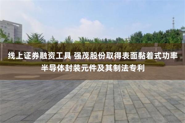线上证券融资工具 强茂股份取得表面黏着式功率半导体封装元件及其制法专利