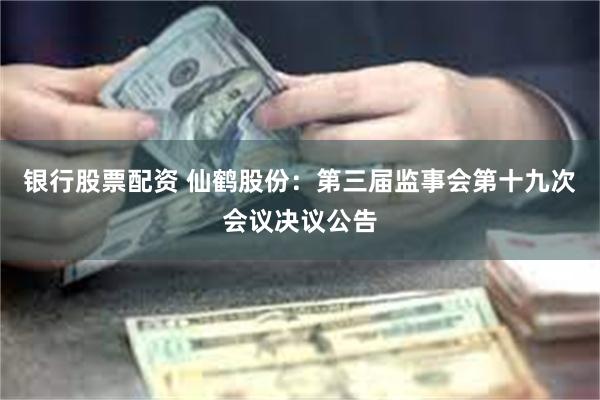 银行股票配资 仙鹤股份：第三届监事会第十九次会议决议公告