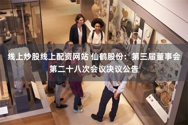 线上炒股线上配资网站 仙鹤股份：第三届董事会第二十八次会议决议公告