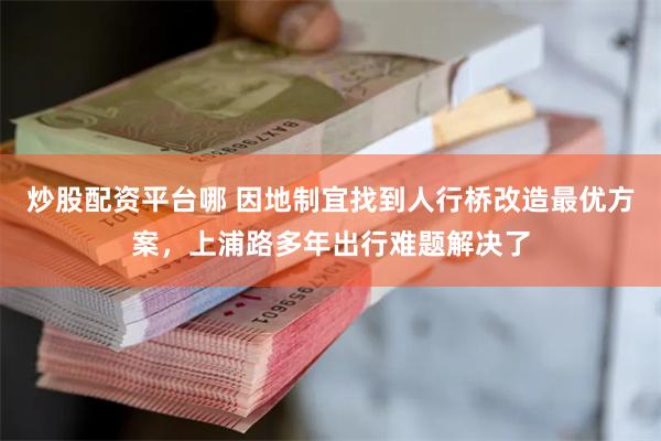 炒股配资平台哪 因地制宜找到人行桥改造最优方案，上浦路多年出行难题解决了