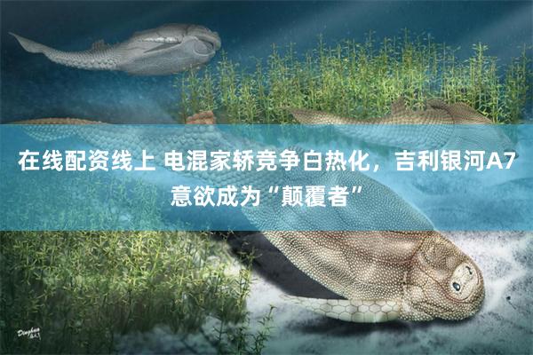 在线配资线上 电混家轿竞争白热化，吉利银河A7意欲成为“颠覆者”