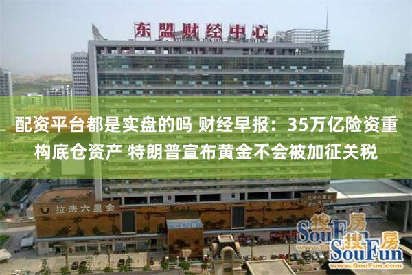 配资平台都是实盘的吗 财经早报：35万亿险资重构底仓资产 特朗普宣布黄金不会被加征关税