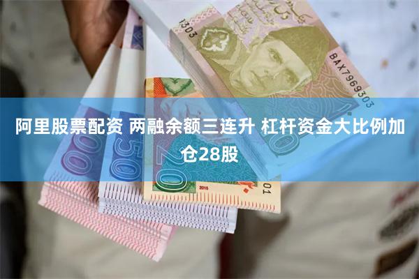 阿里股票配资 两融余额三连升 杠杆资金大比例加仓28股