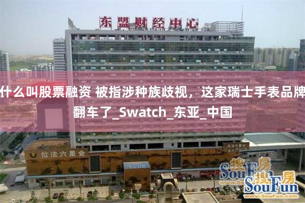 什么叫股票融资 被指涉种族歧视，这家瑞士手表品牌翻车了_Swatch_东亚_中国