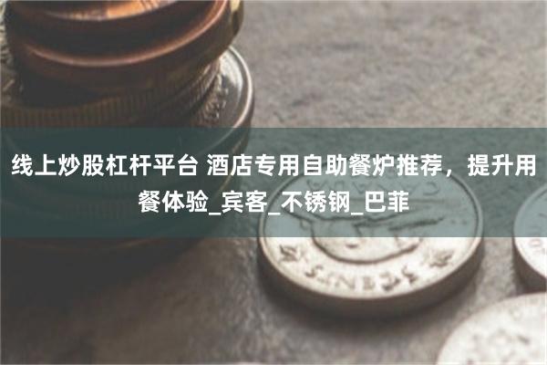 线上炒股杠杆平台 酒店专用自助餐炉推荐，提升用餐体验_宾客_不锈钢_巴菲