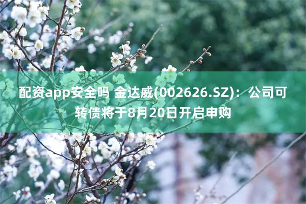 配资app安全吗 金达威(002626.SZ)：公司可转债将于8月20日开启申购