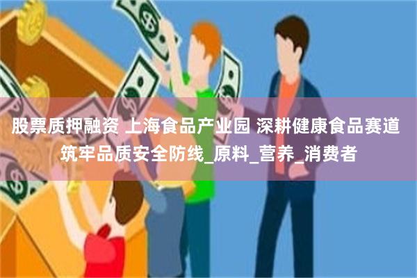股票质押融资 上海食品产业园 深耕健康食品赛道 筑牢品质安全防线_原料_营养_消费者