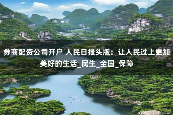 券商配资公司开户 人民日报头版：让人民过上更加美好的生活_民生_全国_保障
