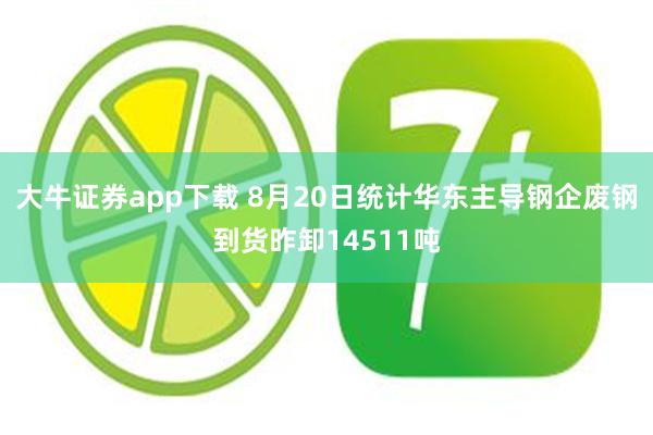 大牛证券app下载 8月20日统计华东主导钢企废钢到货昨卸14511吨