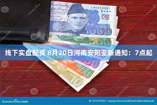线下实盘配资 8月20日河南安阳亚新通知：7点起