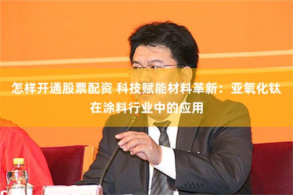 怎样开通股票配资 科技赋能材料革新：亚氧化钛在涂料行业中的应用