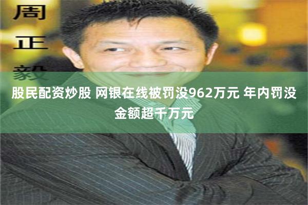 股民配资炒股 网银在线被罚没962万元 年内罚没金额超千万元