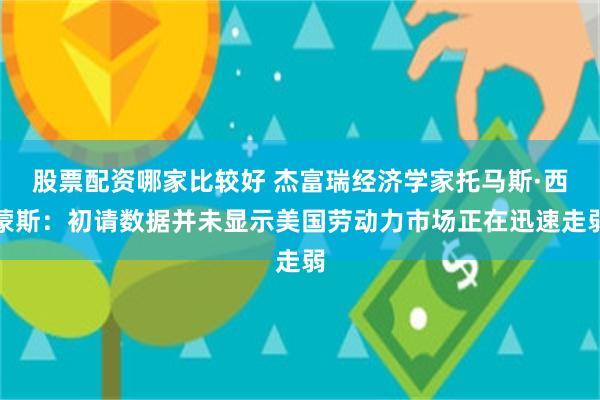 股票配资哪家比较好 杰富瑞经济学家托马斯·西蒙斯：初请数据并未显示美国劳动力市场正在迅速走弱