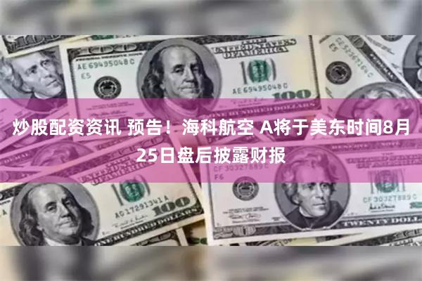 炒股配资资讯 预告！海科航空 A将于美东时间8月25日盘后披露财报