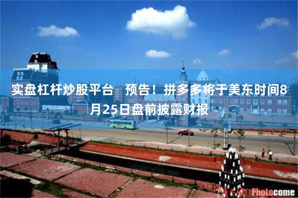 实盘杠杆炒股平台   预告！拼多多将于美东时间8月25日盘前披露财报