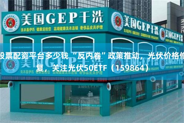 股票配资平台多少钱 “反内卷”政策推动，光伏价格修复，关注光伏50ETF（159864）