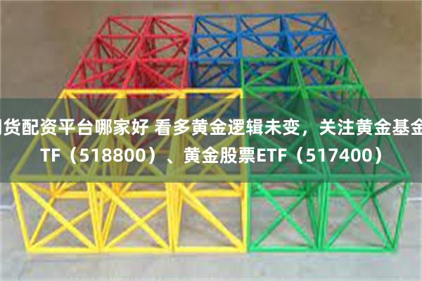 期货配资平台哪家好 看多黄金逻辑未变，关注黄金基金ETF（518800）、黄金股票ETF（517400）