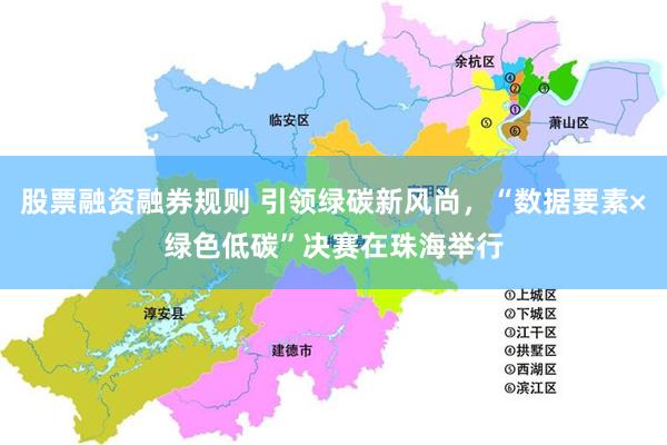 股票融资融券规则 引领绿碳新风尚，“数据要素×绿色低碳”决赛在珠海举行