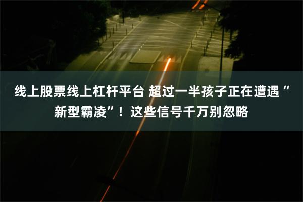 线上股票线上杠杆平台 超过一半孩子正在遭遇“新型霸凌”！这些信号千万别忽略