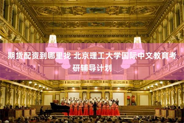 期货配资到哪里找 北京理工大学国际中文教育考研辅导计划