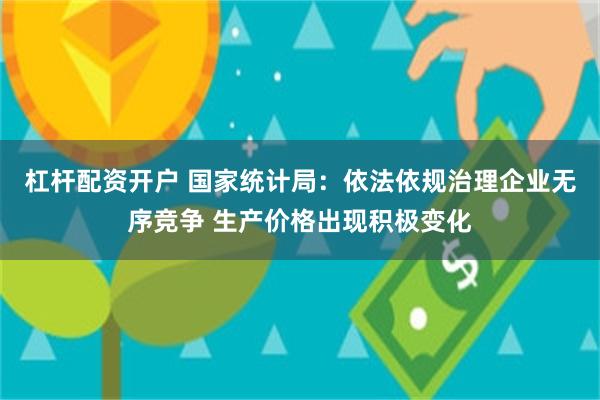 杠杆配资开户 国家统计局：依法依规治理企业无序竞争 生产价格出现积极变化