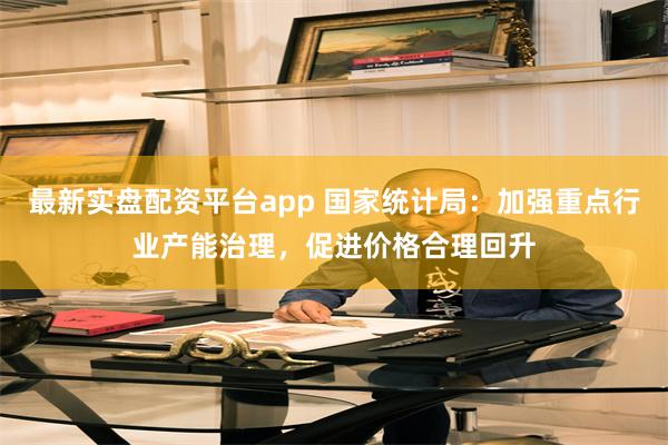 最新实盘配资平台app 国家统计局：加强重点行业产能治理，促进价格合理回升