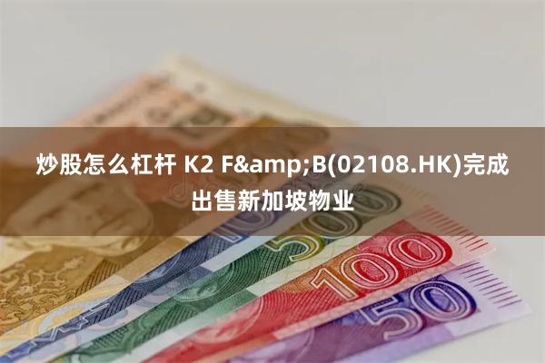 炒股怎么杠杆 K2 F&B(02108.HK)完成出售新加坡物业