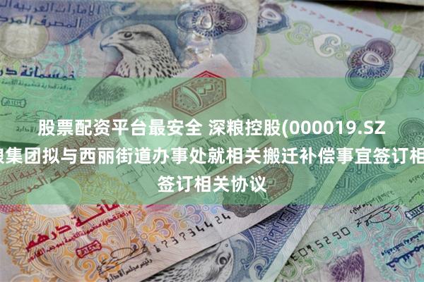 股票配资平台最安全 深粮控股(000019.SZ)：深粮集团拟与西丽街道办事处就相关搬迁补偿事宜签订相关协议