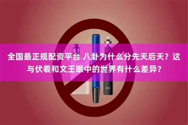 全国最正规配资平台 八卦为什么分先天后天？这与伏羲和文王眼中的世界有什么差异？