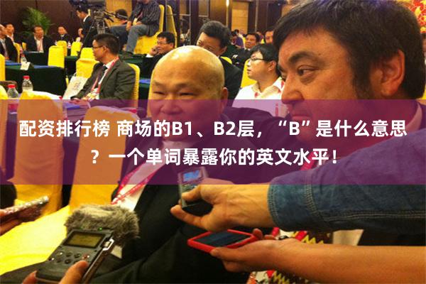 配资排行榜 商场的B1、B2层，“B”是什么意思？一个单词暴露你的英文水平！
