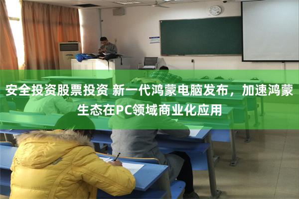 安全投资股票投资 新一代鸿蒙电脑发布，加速鸿蒙生态在PC领域商业化应用