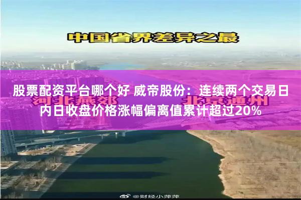 股票配资平台哪个好 威帝股份：连续两个交易日内日收盘价格涨幅偏离值累计超过20%