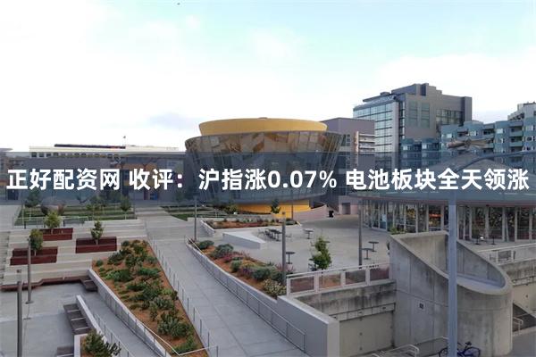 正好配资网 收评：沪指涨0.07% 电池板块全天领涨