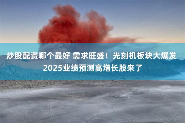 炒股配资哪个最好 需求旺盛！光刻机板块大爆发 2025业绩预测高增长股来了