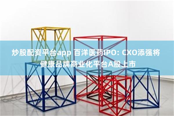炒股配资平台app 百洋医药IPO: CXO添强将  健康品牌商业化平台A股上市