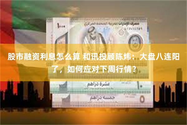 股市融资利息怎么算 和讯投顾陈炜：大盘八连阳了，如何应对下周行情？