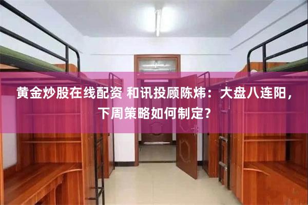 黄金炒股在线配资 和讯投顾陈炜:大盘八连阳,下周策略如何制定?