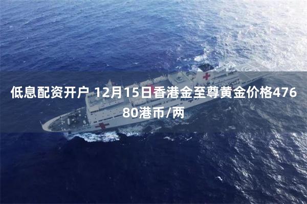 低息配资开户 12月15日香港金至尊黄金价格47680港币/两