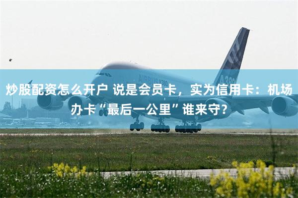 炒股配资怎么开户 说是会员卡，实为信用卡：机场办卡“最后一公里”谁来守？