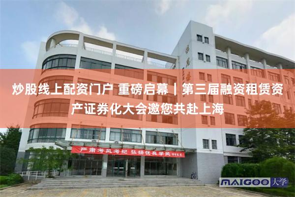 炒股线上配资门户 重磅启幕|第三届融资租赁资产证券化大会邀您共赴上海