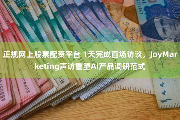 正规网上股票配资平台 1天完成百场访谈，JoyMarketing声访重塑AI产品调研范式