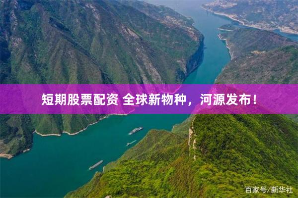 短期股票配资 全球新物种,河源发布!