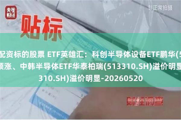 配资标的股票 ETF英雄汇:科创半导体设备ETF鹏华(589020.SH)领涨、中韩半导体ETF华泰柏瑞(513310.SH)溢价明显-20260520