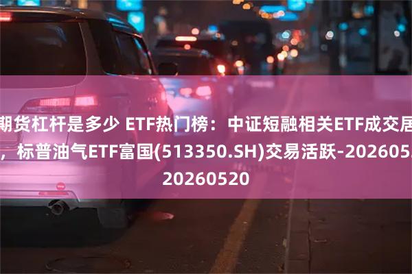 期货杠杆是多少 ETF热门榜：中证短融相关ETF成交居前，标普油气ETF富国(513350.SH)交易活跃-20260520
