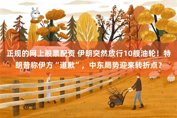 正规的网上股票配资 伊朗突然放行10艘油轮！特朗普称伊方“道歉”，中东局势迎来转折点？