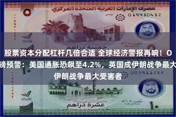 股票资本分配杠杆几倍合适 全球经济警报再响！OECD重磅预警：美国通胀恐飙至4.2%，英国成伊朗战争最大受害者