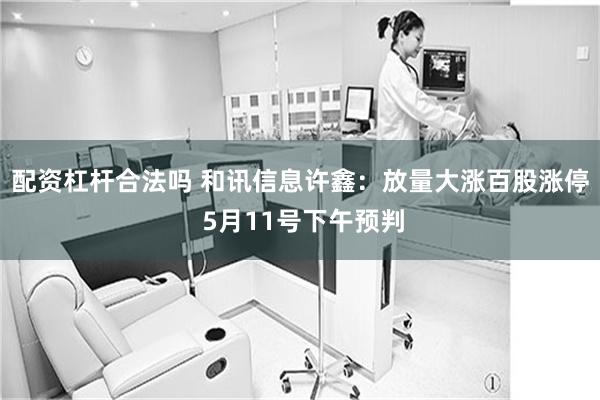 配资杠杆合法吗 和讯信息许鑫：放量大涨百股涨停 5月11号下午预判