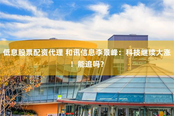 低息股票配资代理 和讯信息李景峰：科技继续大涨！能追吗？