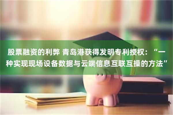 股票融资的利弊 青岛港获得发明专利授权：“一种实现现场设备数据与云端信息互联互操的方法”