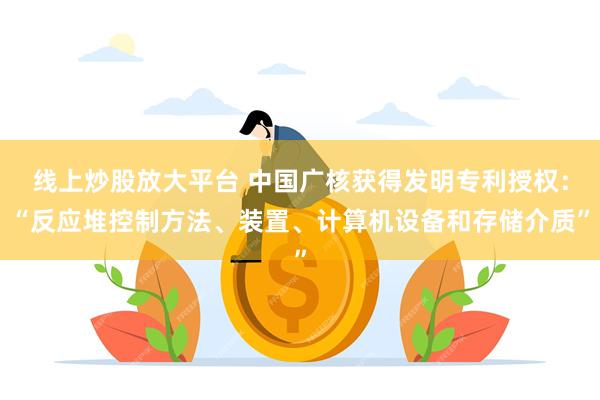 线上炒股放大平台 中国广核获得发明专利授权：“反应堆控制方法、装置、计算机设备和存储介质”